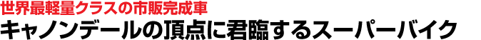 世界最軽量クラスの市販完成車　キャノンデールの頂点に君臨するスーパーバイク