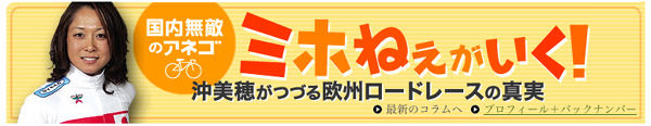 　全日本選手権9連覇中の沖美穂選手（33）が4月18日からサイクルスタイルで連載コラム「国内無敵のアネゴ、ミホねえがいく！」を始めました。日本の女子ロード選手として唯一、世界の頂点で走り続ける同選手が本場のロードレースでの戦いぶりやプロ選手としての生活環境