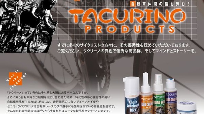 　タクリーノのブランドで、ケミカル類やセラミックベアリングなどを販売しているタクリーノが製品のウェブサイトをオープンさせた。ダイニングバー・タクリーノのオーナーである上阪卓郎が、潤滑剤の開発者である迫谷隆弘の商品を自転車業界で展開するためのもの。