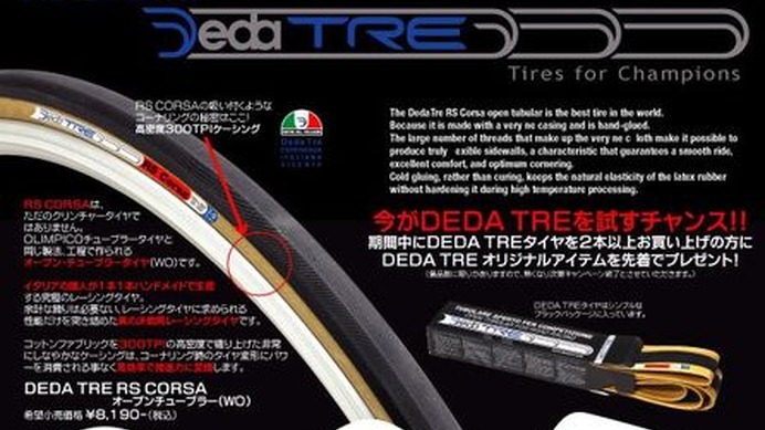 　10月21日から、正規取扱店店頭でのDEDA TRE タイヤ購入者を対象に、DEDA TREオリジナルアイテムがプレゼントされるキャンペーンが行われる。

　対象は、ORIMPICOチューブラー、RSコルサクリンチャーなど6品目で、2本以上購入するともれなくプレゼントがもらえる。旧